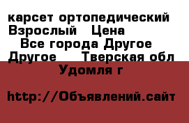 карсет ортопедический. Взрослый › Цена ­ 1 000 - Все города Другое » Другое   . Тверская обл.,Удомля г.